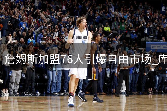 詹姆斯加盟76人引爆自由市场 库明加等边缘球员终迎转机